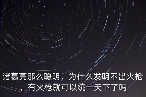 諸葛亮那么聰明，為什么發(fā)明不出火槍，有火槍就可以統一天下了嗎