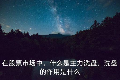 在股票市場中，什么是主力洗盤，洗盤的作用是什么