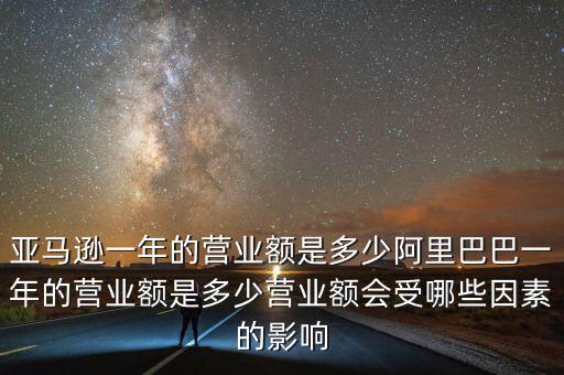 亞馬遜一年的營(yíng)業(yè)額是多少阿里巴巴一年的營(yíng)業(yè)額是多少營(yíng)業(yè)額會(huì)受哪些因素的影響