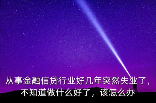 從事金融信貸行業(yè)好幾年突然失業(yè)了，不知道做什么好了，該怎么辦