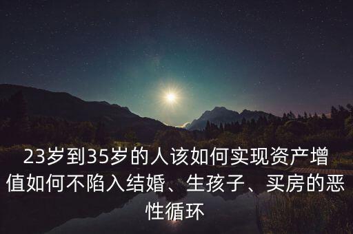 23歲到35歲的人該如何實(shí)現(xiàn)資產(chǎn)增值如何不陷入結(jié)婚、生孩子、買房的惡性循環(huán)