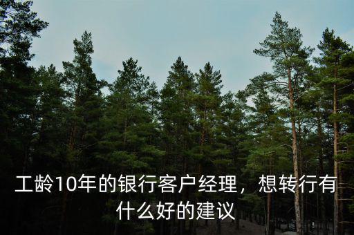 工齡10年的銀行客戶經(jīng)理，想轉(zhuǎn)行有什么好的建議