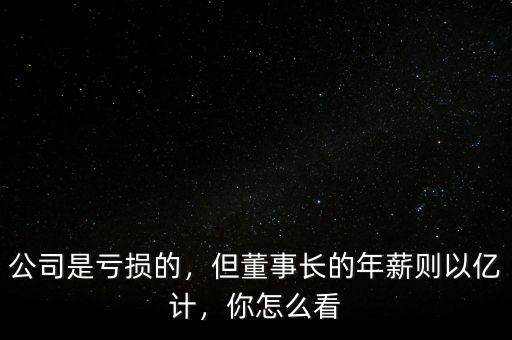 公司是虧損的，但董事長的年薪則以億計，你怎么看