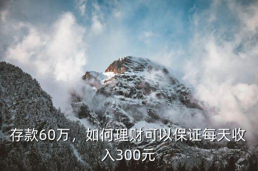 存款60萬(wàn)，如何理財(cái)可以保證每天收入300元