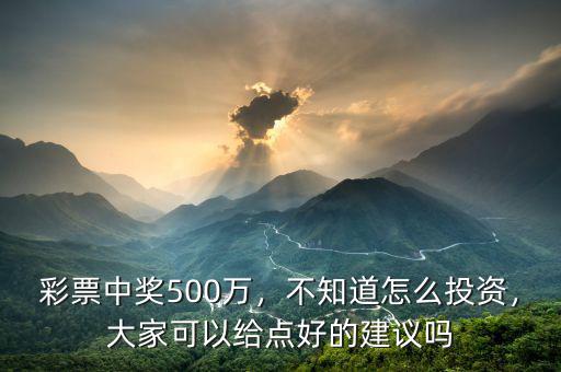 彩票中獎(jiǎng)500萬(wàn)，不知道怎么投資，大家可以給點(diǎn)好的建議嗎