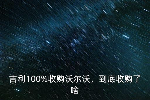 吉利什么時(shí)候收購沃爾沃,吉利100%收購沃爾沃