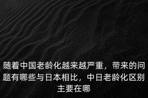 隨著中國(guó)老齡化越來越嚴(yán)重，帶來的問題有哪些與日本相比，中日老齡化區(qū)別主要在哪