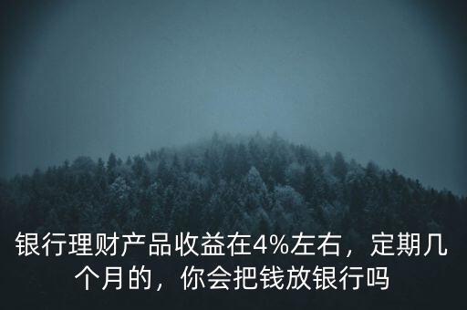 銀行理財產(chǎn)品收益在4%左右，定期幾個月的，你會把錢放銀行嗎