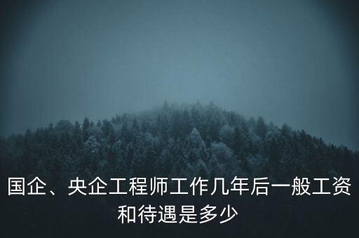 國(guó)企、央企工程師工作幾年后一般工資和待遇是多少