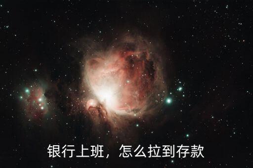 銀行上班，怎么拉到存款