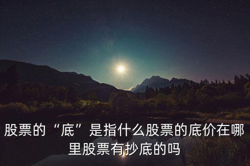 股票的“底”是指什么股票的底價(jià)在哪里股票有抄底的嗎