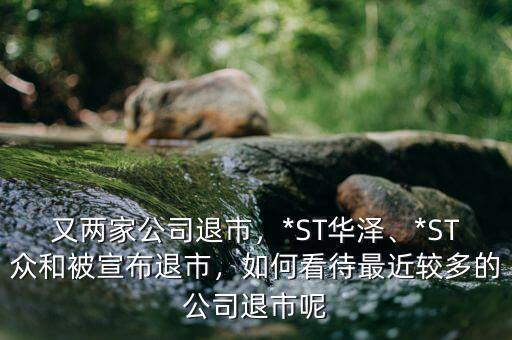 又兩家公司退市，*ST華澤、*ST眾和被宣布退市，如何看待最近較多的公司退市呢