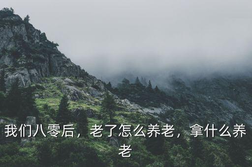 我們八零后，老了怎么養(yǎng)老，拿什么養(yǎng)老