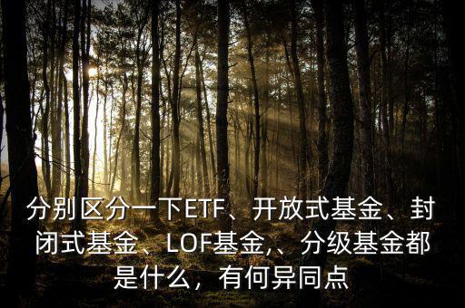 分別區(qū)分一下ETF、開放式基金、封閉式基金、LOF基金,、分級基金都是什么，有何異同點