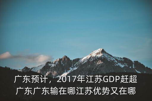 廣東預計，2017年江蘇GDP趕超廣東廣東輸在哪江蘇優(yōu)勢又在哪