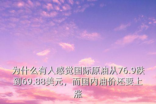 為什么有人感覺(jué)國(guó)際原油從76.9跌到69.88美元，而國(guó)內(nèi)油價(jià)還要上漲