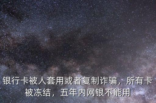 銀行卡被人套用或者復制詐騙，所有卡被凍結，五年內網銀不能用