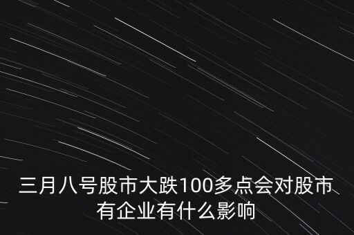 三月八號股市大跌100多點(diǎn)會(huì)對股市有企業(yè)有什么影響