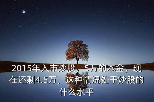 2015年入市炒股，5萬的本金，現(xiàn)在還剩4.5萬，這種情況處于炒股的什么水平