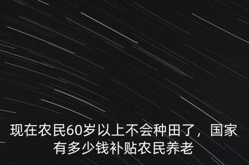 現(xiàn)在有多少錢能養(yǎng)老,國家有多少錢補貼農(nóng)民養(yǎng)老