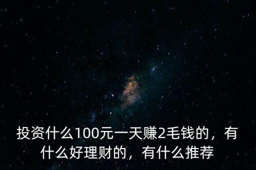 投資什么100元一天賺2毛錢的，有什么好理財(cái)?shù)?，有什么推薦