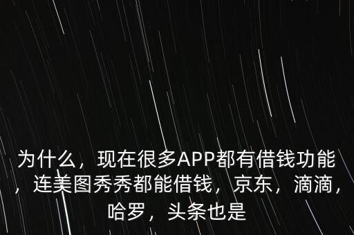 為什么，現(xiàn)在很多APP都有借錢功能，連美圖秀秀都能借錢，京東，滴滴，哈羅，頭條也是