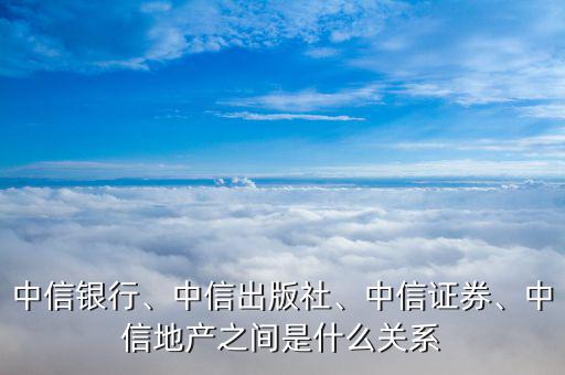 中信銀行、中信出版社、中信證券、中信地產(chǎn)之間是什么關系