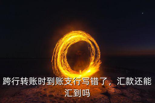 匯款匯錯(cuò)了支行怎么辦,跨行轉(zhuǎn)賬時(shí)到賬支行寫錯(cuò)了