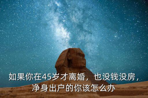 如果你在45歲才離婚，也沒錢沒房，凈身出戶的你該怎么辦