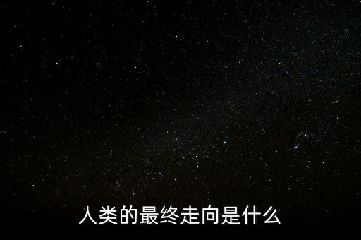 什么是走向,人類的最終走向是什么