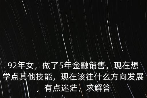 92年女，做了5年金融銷售，現(xiàn)在想學(xué)點(diǎn)其他技能，現(xiàn)在該往什么方向發(fā)展，有點(diǎn)迷茫，求解答