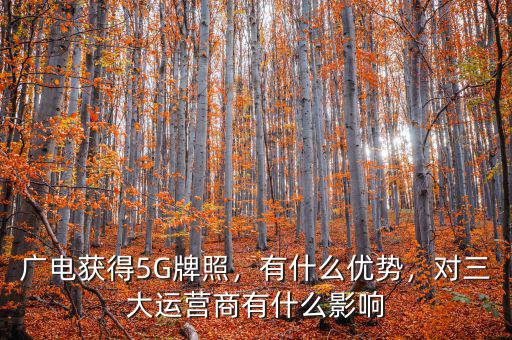 廣電獲得5G牌照，有什么優(yōu)勢，對三大運(yùn)營商有什么影響