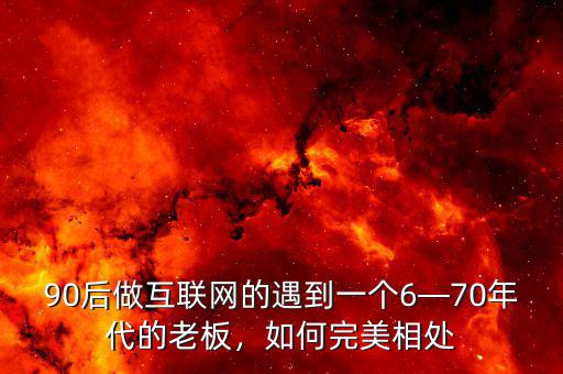 90后做互聯(lián)網(wǎng)的遇到一個(gè)6—70年代的老板，如何完美相處