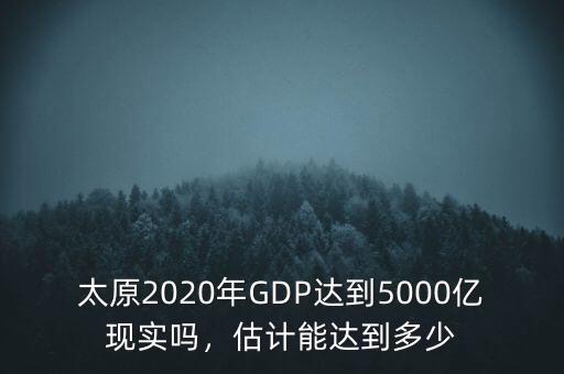 太原2020年GDP達(dá)到5000億現(xiàn)實(shí)嗎，估計(jì)能達(dá)到多少