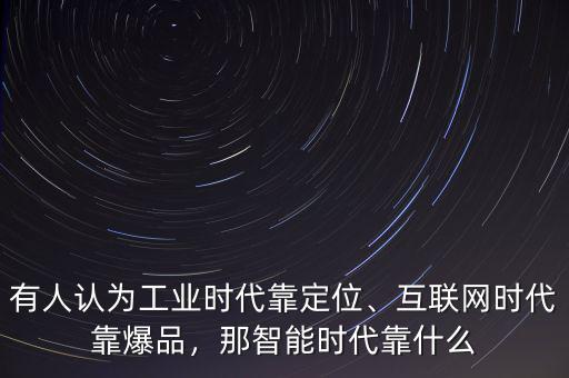 有人認為工業(yè)時代靠定位、互聯(lián)網(wǎng)時代靠爆品，那智能時代靠什么