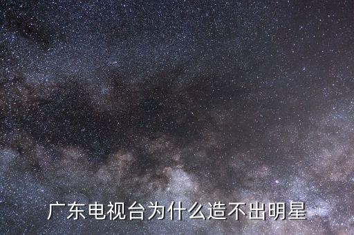 為什么沒(méi)有在廣東發(fā)展的明星,為什么廣東出的明星比較少