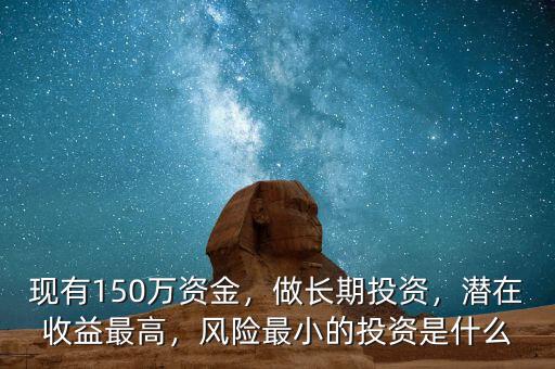 現(xiàn)有150萬資金，做長(zhǎng)期投資，潛在收益最高，風(fēng)險(xiǎn)最小的投資是什么