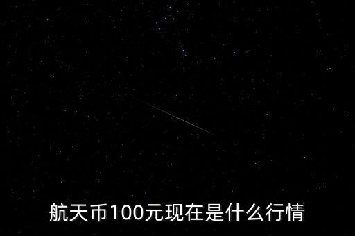 航天幣100元現(xiàn)在是什么行情