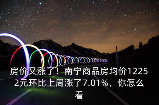 房價又漲了！南寧商品房均價12252元環(huán)比上周漲了7.01%，你怎么看