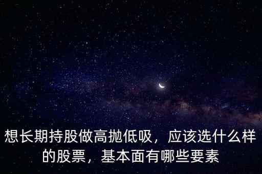 想長期持股做高拋低吸，應(yīng)該選什么樣的股票，基本面有哪些要素