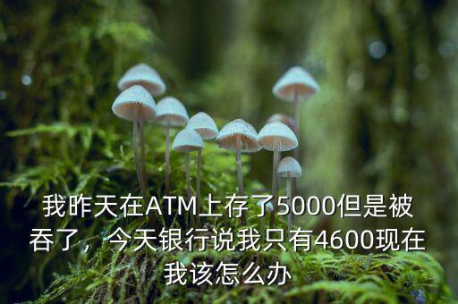 我昨天在ATM上存了5000但是被吞了，今天銀行說我只有4600現(xiàn)在我該怎么辦