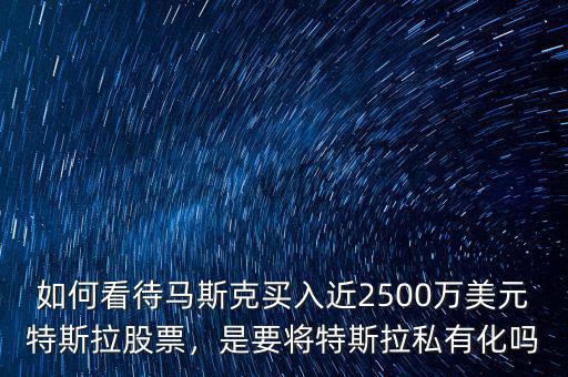 如何看待馬斯克買入近2500萬美元特斯拉股票，是要將特斯拉私有化嗎