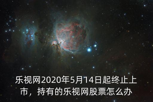 樂(lè)視網(wǎng)2020年5月14日起終止上市，持有的樂(lè)視網(wǎng)股票怎么辦