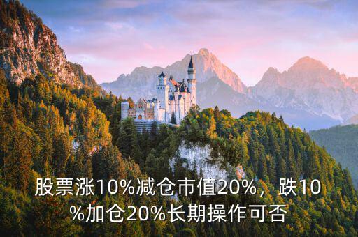 股票漲10%減倉(cāng)市值20%，跌10%加倉(cāng)20%長(zhǎng)期操作可否