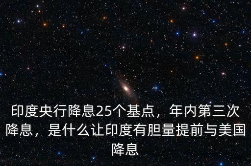 印度央行降息25個基點，年內(nèi)第三次降息，是什么讓印度有膽量提前與美國降息