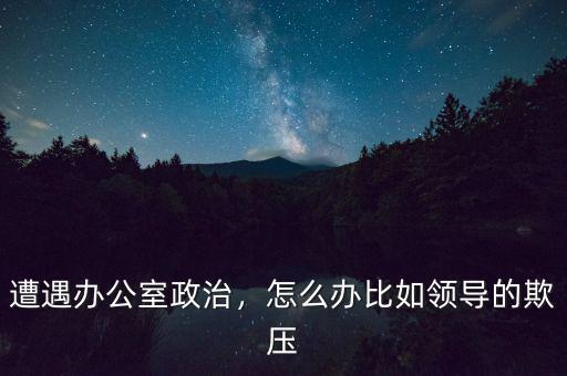 遭遇辦公室政治，怎么辦比如領(lǐng)導(dǎo)的欺壓