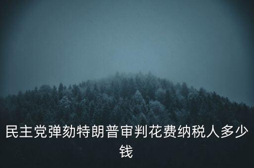 民主黨彈劾特朗普審判花費納稅人多少錢