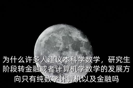 為什么許多人建議本科學(xué)數(shù)學(xué)，研究生階段轉(zhuǎn)金融或者計算機(jī)學(xué)數(shù)學(xué)的發(fā)展方向只有純數(shù)學(xué)計算機(jī)以及金融嗎