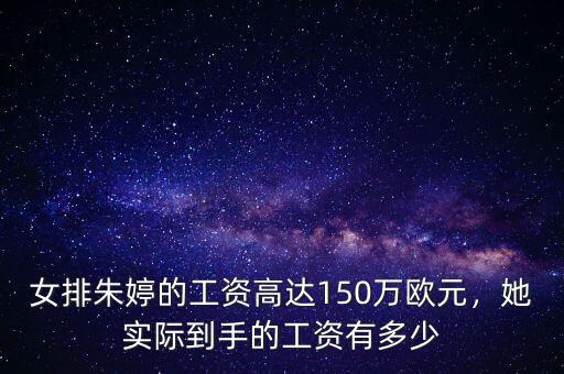 女排朱婷的工資高達150萬歐元，她實際到手的工資有多少