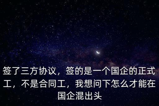 簽了三方協(xié)議，簽的是一個(gè)國(guó)企的正式工，不是合同工，我想問(wèn)下怎么才能在國(guó)企混出頭